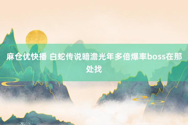 麻仓优快播 白蛇传说暗澹光年多倍爆率boss在那处找