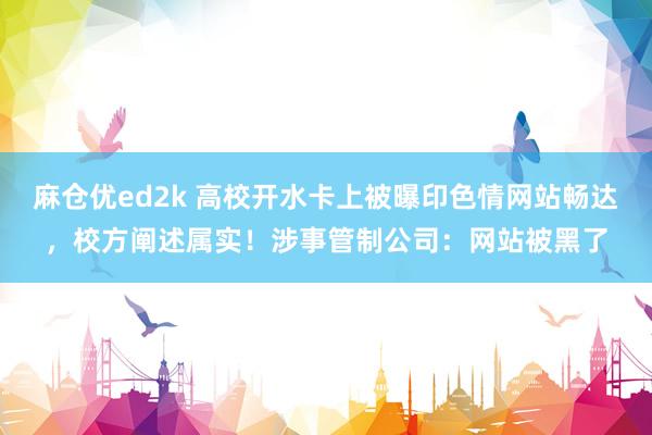 麻仓优ed2k 高校开水卡上被曝印色情网站畅达，校方阐述属实！涉事管制公司：网站被黑了