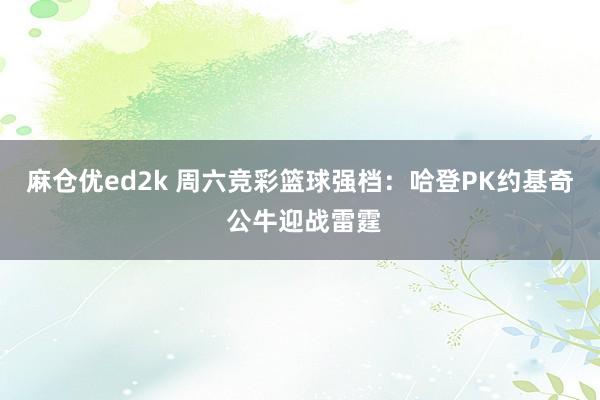 麻仓优ed2k 周六竞彩篮球强档：哈登PK约基奇 公牛迎战雷霆