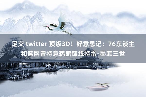 足交 twitter 顶级3D！好意思记：76东谈主和篮网曾特意鹈鹕锋线特雷-墨菲三世