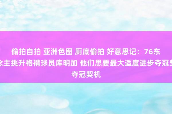 偷拍自拍 亚洲色图 厕底偷拍 好意思记：76东说念主挑升袼褙球员库明加 他们思要最大适度进步夺冠契机