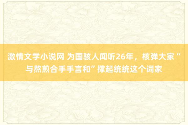 激情文学小说网 为国骇人闻听26年，核弹大家“与熬煎合手手言和”撑起统统这个词家