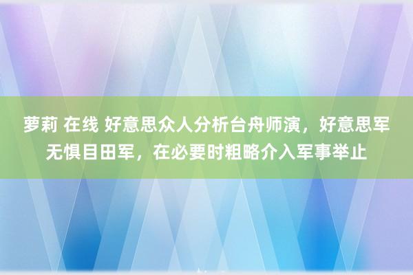 萝莉 在线 好意思众人分析台舟师演，好意思军无惧目田军，在必要时粗略介入军事举止