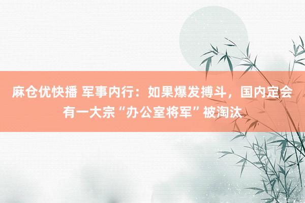 麻仓优快播 军事内行：如果爆发搏斗，国内定会有一大宗“办公室将军”被淘汰