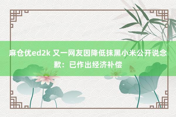 麻仓优ed2k 又一网友因降低抹黑小米公开说念歉：已作出经济补偿