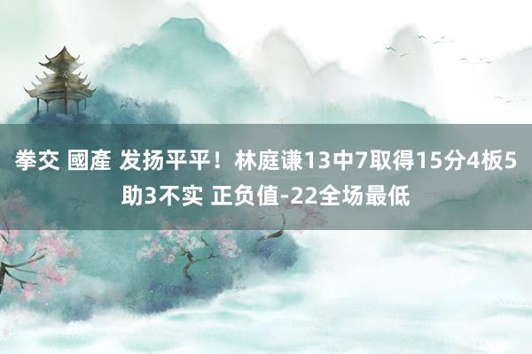 拳交 國產 发扬平平！林庭谦13中7取得15分4板5助3不实 正负值-22全场最低