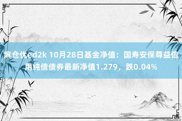 麻仓优ed2k 10月28日基金净值：国寿安保尊益信用纯债债券最新净值1.279，跌0.04%