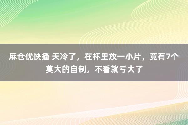 麻仓优快播 天冷了，在杯里放一小片，竟有7个莫大的自制，不看就亏大了