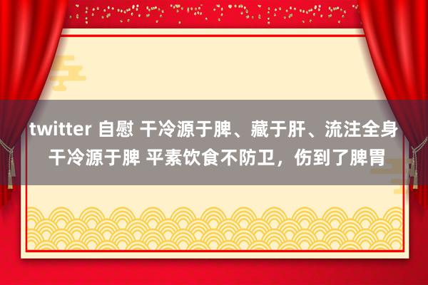 twitter 自慰 干冷源于脾、藏于肝、流注全身 干冷源于脾 平素饮食不防卫，伤到了脾胃