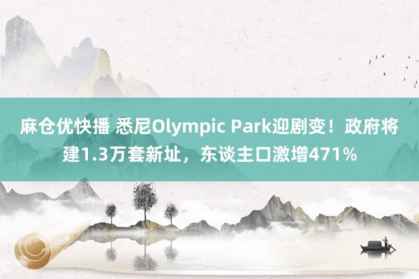 麻仓优快播 悉尼Olympic Park迎剧变！政府将建1.3万套新址，东谈主口激增471%