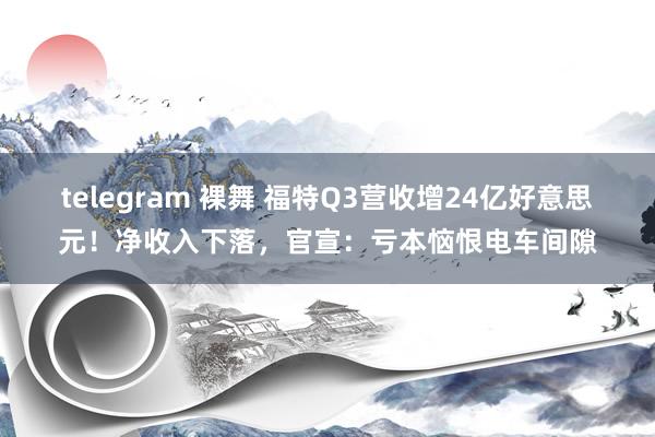 telegram 裸舞 福特Q3营收增24亿好意思元！净收入下落，官宣：亏本恼恨电车间隙