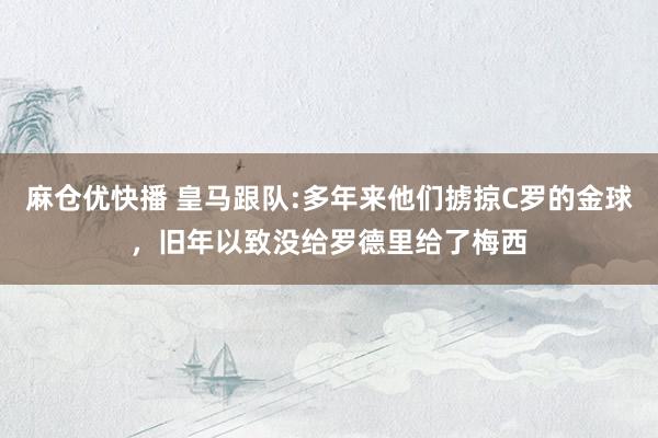 麻仓优快播 皇马跟队:多年来他们掳掠C罗的金球，旧年以致没给罗德里给了梅西