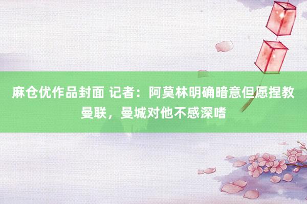 麻仓优作品封面 记者：阿莫林明确暗意但愿捏教曼联，曼城对他不感深嗜