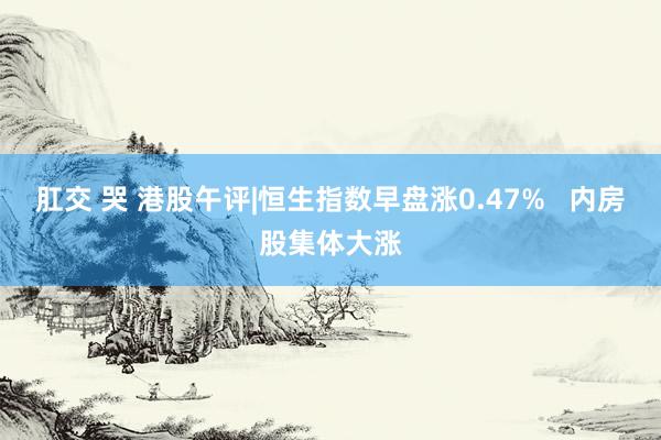 肛交 哭 港股午评|恒生指数早盘涨0.47%   内房股集体大涨