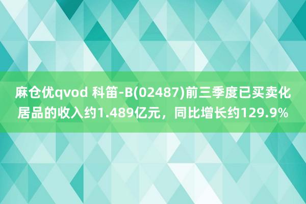 麻仓优qvod 科笛-B(02487)前三季度已买卖化居品的收入约1.489亿元，同比增长约129.9%