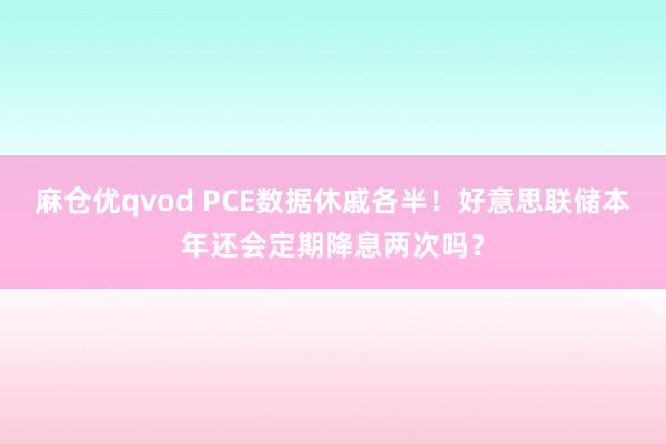 麻仓优qvod PCE数据休戚各半！好意思联储本年还会定期降息两次吗？