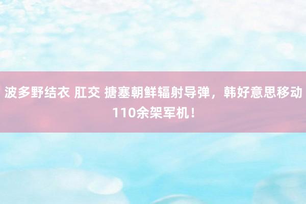 波多野结衣 肛交 搪塞朝鲜辐射导弹，韩好意思移动110余架军机！