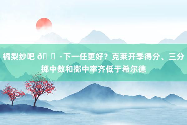 橘梨纱吧 😭下一任更好？克莱开季得分、三分掷中数和掷中率齐低于希尔德