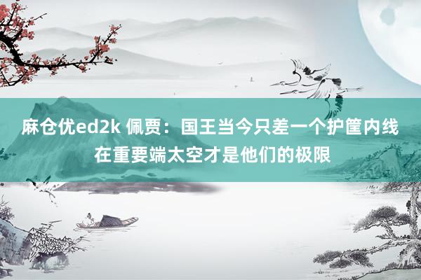 麻仓优ed2k 佩贾：国王当今只差一个护筐内线 在重要端太空才是他们的极限