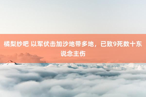 橘梨纱吧 以军伏击加沙地带多地，已致9死数十东说念主伤