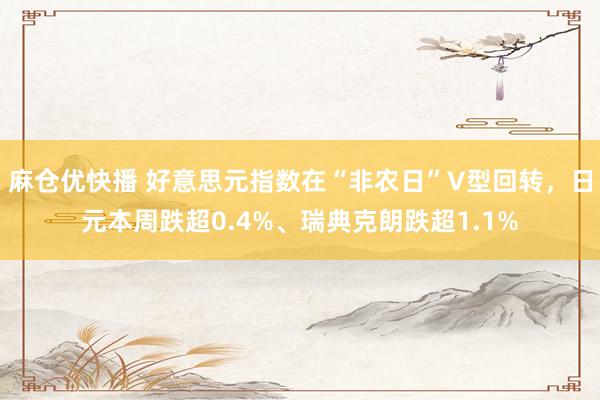 麻仓优快播 好意思元指数在“非农日”V型回转，日元本周跌超0.4%、瑞典克朗跌超1.1%