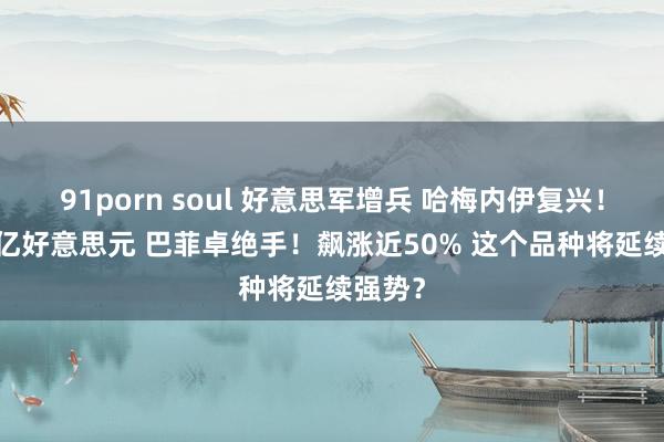 91porn soul 好意思军增兵 哈梅内伊复兴！3252亿好意思元 巴菲卓绝手！飙涨近50% 这个品种将延续强势？