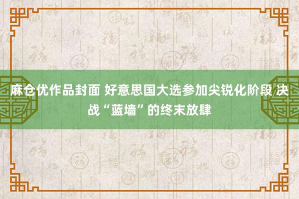 麻仓优作品封面 好意思国大选参加尖锐化阶段 决战“蓝墙”的终末放肆