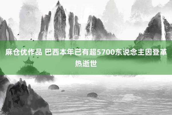 麻仓优作品 巴西本年已有超5700东说念主因登革热逝世