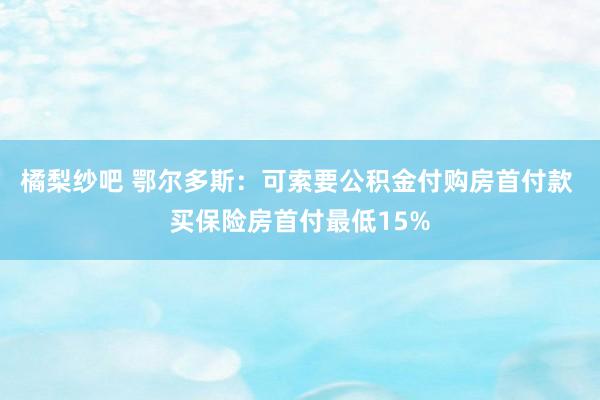 橘梨纱吧 鄂尔多斯：可索要公积金付购房首付款 买保险房首付最低15%