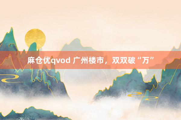 麻仓优qvod 广州楼市，双双破“万”