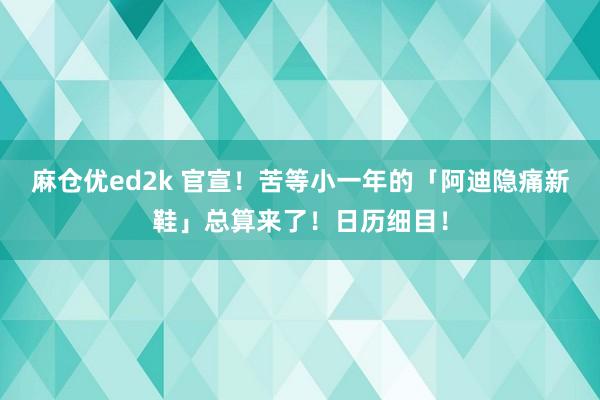 麻仓优ed2k 官宣！苦等小一年的「阿迪隐痛新鞋」总算来了！日历细目！