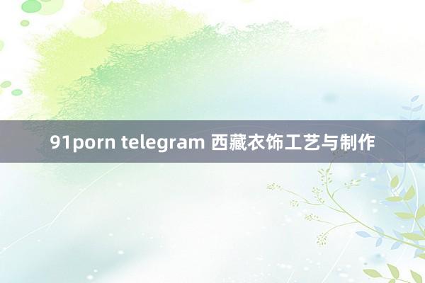 91porn telegram 西藏衣饰工艺与制作