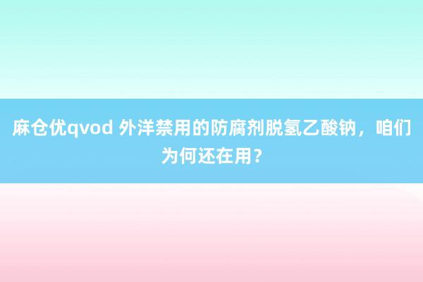 麻仓优qvod 外洋禁用的防腐剂脱氢乙酸钠，咱们为何还在用？