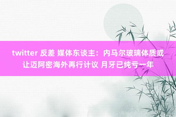 twitter 反差 媒体东谈主：内马尔玻璃体质或让迈阿密海外再行计议 月牙已纯亏一年