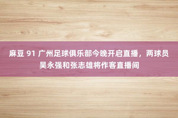 麻豆 91 广州足球俱乐部今晚开启直播，两球员吴永强和张志雄将作客直播间