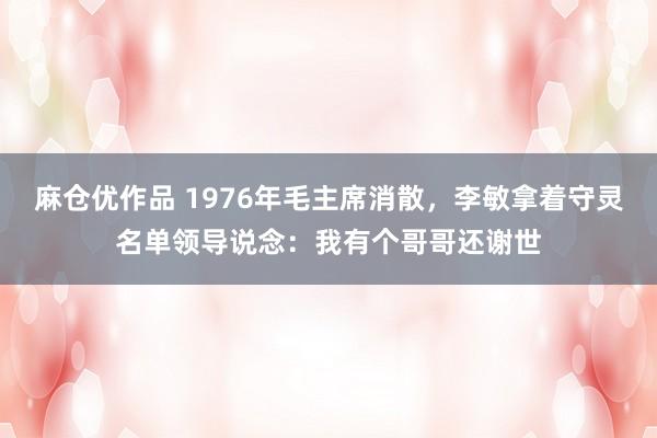 麻仓优作品 1976年毛主席消散，李敏拿着守灵名单领导说念：我有个哥哥还谢世