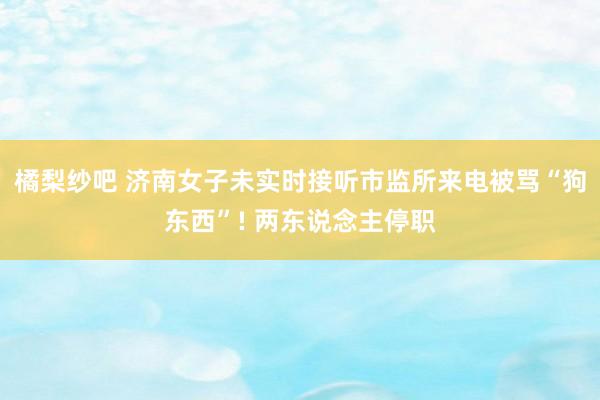 橘梨纱吧 济南女子未实时接听市监所来电被骂“狗东西”! 两东说念主停职