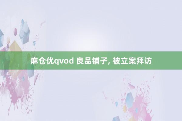 麻仓优qvod 良品铺子， 被立案拜访