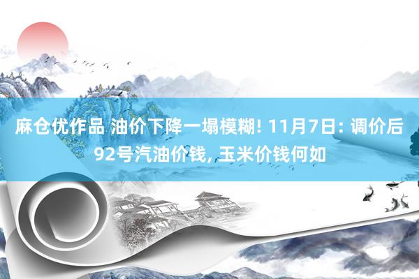 麻仓优作品 油价下降一塌模糊! 11月7日: 调价后92号汽油价钱， 玉米价钱何如