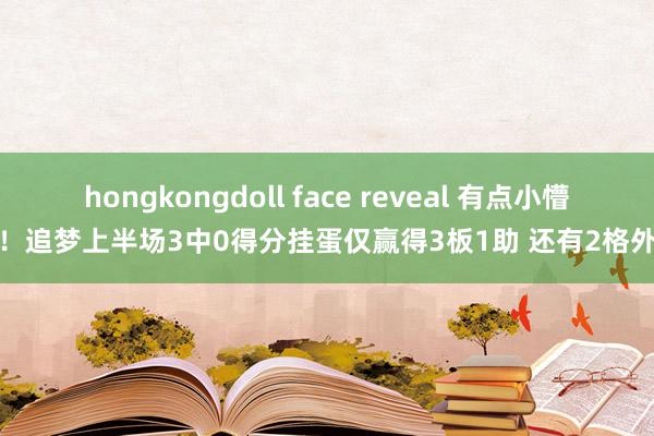 hongkongdoll face reveal 有点小懵！追梦上半场3中0得分挂蛋仅赢得3板1助 还有2格外