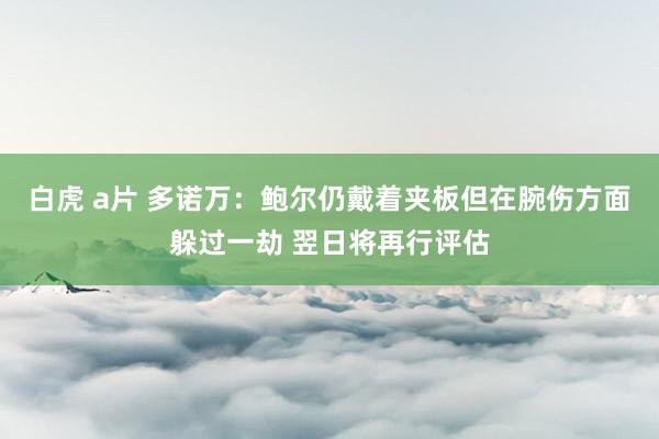 白虎 a片 多诺万：鲍尔仍戴着夹板但在腕伤方面躲过一劫 翌日将再行评估