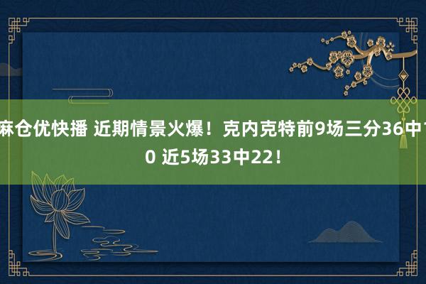 麻仓优快播 近期情景火爆！克内克特前9场三分36中10 近5场33中22！