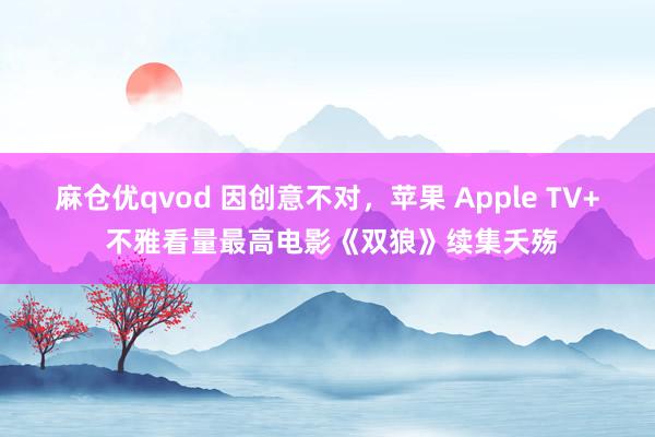 麻仓优qvod 因创意不对，苹果 Apple TV+ 不雅看量最高电影《双狼》续集夭殇