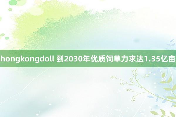 hongkongdoll 到2030年优质饲草力求达1.35亿亩