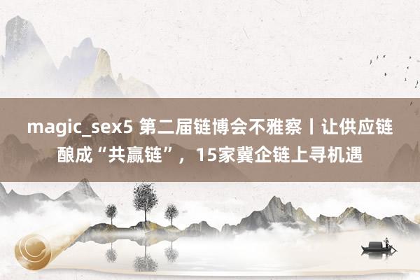 magic_sex5 第二届链博会不雅察丨让供应链酿成“共赢链”，15家冀企链上寻机遇