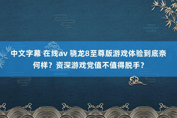 中文字幕 在线av 骁龙8至尊版游戏体验到底奈何样？资深游戏党值不值得脱手？