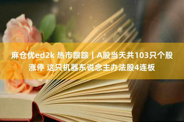 麻仓优ed2k 热市跟踪丨A股当天共103只个股涨停 这只机器东说念主办法股4连板