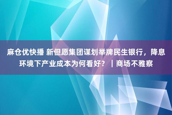 麻仓优快播 新但愿集团谋划举牌民生银行，降息环境下产业成本为何看好？｜商场不雅察