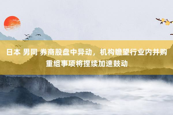 日本 男同 券商股盘中异动，机构瞻望行业内并购重组事项将捏续加速鼓动