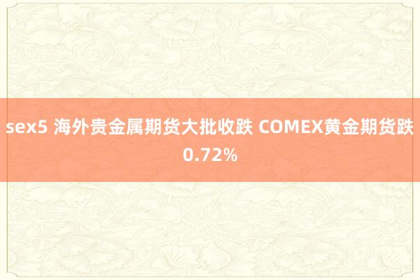 sex5 海外贵金属期货大批收跌 COMEX黄金期货跌0.72%